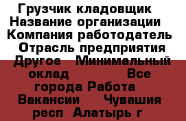 Грузчик-кладовщик › Название организации ­ Компания-работодатель › Отрасль предприятия ­ Другое › Минимальный оклад ­ 27 000 - Все города Работа » Вакансии   . Чувашия респ.,Алатырь г.